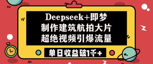 Deepseek+即梦制作建筑航拍大片超绝视频引爆流量单日收益破1k+-风淘社