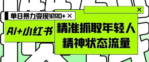 AI+小红书图文,精准抓取年轻人精神状态流量,单日暴力变现多张-风淘社