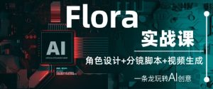 Flora实战课：角色设计+分镜脚本+视频生成，一条龙玩转AI创意-风淘社