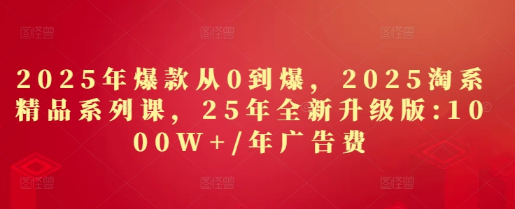 2025年爆款从0到爆，2025淘系精品系列课，25年全新升级版：1000W+1年广告费-风淘社