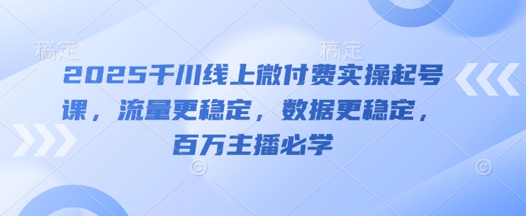 2025千川线上微付费实操起号课,流量更稳定,数据更稳定,百万主播必学-风淘社