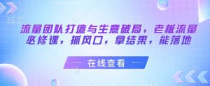 流量团队打造与生意破局,老板流量必修课,抓风口,拿结果,能落地-风淘社
