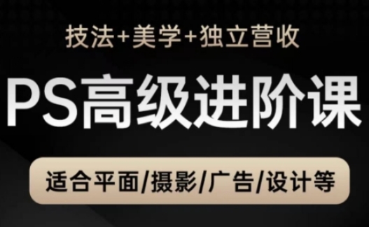 PS高级后期进阶课(技法+美学+独立营收),适合平面摄影广告设计等-风淘社