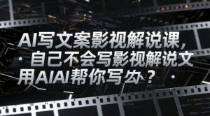 AI写文案影视解说课,自己不会写影视解说文案怎么办?用AI帮你写-风淘社
