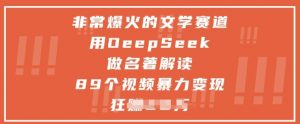 非常爆火的文学赛道，用deepseek做名著解读 ，89个视频暴力变现1w+-风淘社