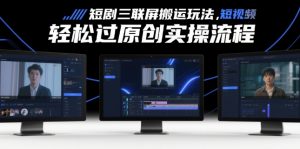 短剧三联屏搬运玩法，短剧搬运轻松过原创实操流程-风淘社