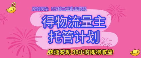 得物流量主托管计划,原创玩法,5分钟三重收益变现,快速变现,48小时即得收益【揭秘】-风淘社