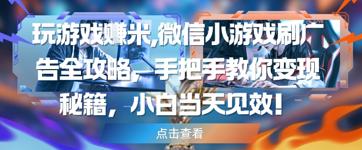 玩游戏挣米，微信小游戏刷广告全攻略，手把手教你变现秘籍，小白当天见效-风淘社