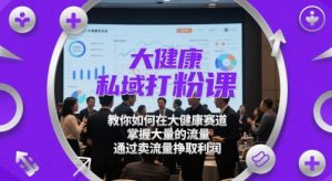 大健康私域打粉课,教你如何在大健康赛道,掌握大量的流量,通过卖流量挣取利润-风淘社