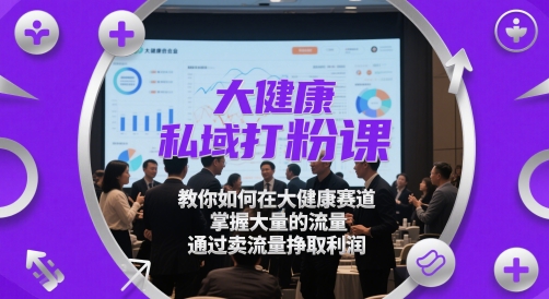 大健康私域打粉课,教你如何在大健康赛道,掌握大量的流量,通过卖流量挣取利润-风淘社