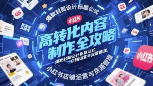 高转化内容制作全攻略,爆款封面设计标题公式,小红书店铺运营与货源管理-风淘社