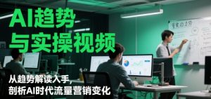 AI趋势与实操视频,从趋势解读入手,剖析AI时代流量营销变化-风淘社