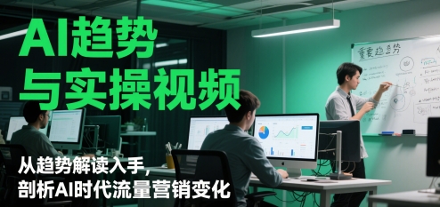 AI趋势与实操视频,从趋势解读入手,剖析AI时代流量营销变化-风淘社