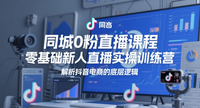 同城0粉直播课程,零基础新人直播实操训练营,解析抖音电商的底层逻辑-风淘社