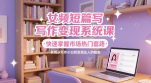 女频短篇写作变现系统课,快速掌握市场热门套路,实现从写作小白到变现达人的蜕变-风淘社