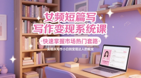 女频短篇写作变现系统课,快速掌握市场热门套路,实现从写作小白到变现达人的蜕变-风淘社