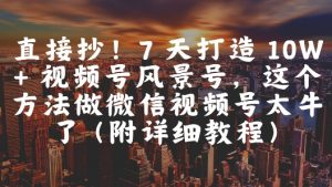 直接抄!7 天打造 10W + 视频号风景号,这个方法做微信视频号太牛了(附详细教程)-风淘社