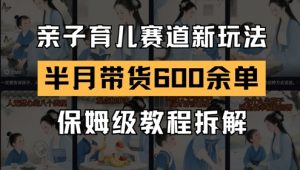AI亲子育儿赛道新玩法,新号半个月带货600多单,保姆级教程拆解-风淘社