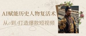 AI赋能历史人物复活术:从0到1打造爆款短视频,7天涨粉10W,小白也能月入过1W-风淘社