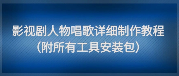 影视剧人物唱歌详细制作教程，点赞量动辄几十W（附所有工具安装包）-风淘社