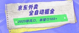 2025新风口，京东外卖全自动掘金，单窗口100+【揭秘】-风淘社