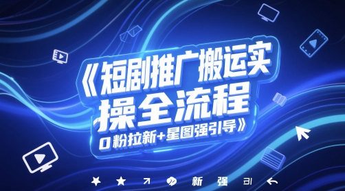 短剧推广搬运实操全流程，0粉拉新+星图强引导-风淘社