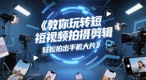 教你玩转短视频拍摄剪辑,轻松拍出手机大片-风淘社