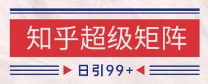 知乎超级矩阵玩法引流高质量精准粉SEO覆盖，日变现1k+【揭秘】-风淘社