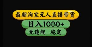 最新淘宝无人直播带货独家技术,日入1k+,无违规无封号,操作简单,长期稳定【揭秘】-风淘社
