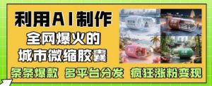 利用AI制作全网爆火的城市微缩胶囊,条条爆款, 多平台分发,疯狂涨粉变现-风淘社