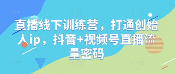 直播线下训练营,打通创始人ip,抖音+视频号直播流量密码-风淘社