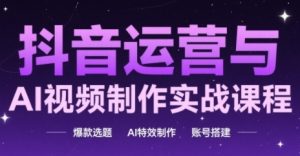 抖音运营与AI视频制作实战课程，爆款选题-AI特效制作-账号搭建-风淘社
