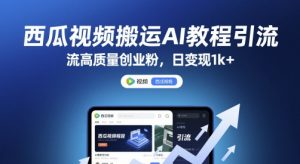 西瓜视频搬运AI教程引流高质量创业粉，日变现1k+【揭秘】-风淘社