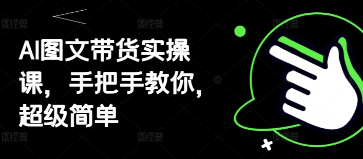 AI图文带货实操课,手把手教你,超级简单-风淘社