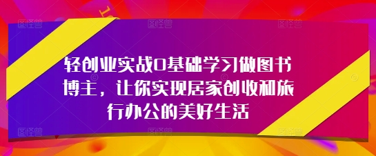 轻创业实战0基础学习做图书博主,让你实现居家创收和旅行办公的美好生活-风淘社
