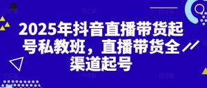 2025年抖音直播带货起号私教班,直播带货全渠道起号-风淘社