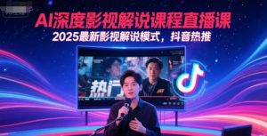 AI深度影视解说课程直播课，2025最新影视解说模式，抖音热推-风淘社