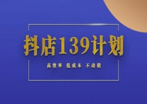 抖店139计划实录手册不动销起店实操方法论,高效率低成本不动销-风淘社