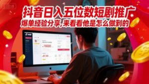 抖音日入五位数短剧推广爆单经验分享，来看看他是怎么做到的？-风淘社