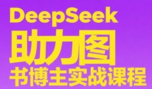 DeepSeek助力图书博主实战课,从0到1搭建账号、爆款选品逻辑、多维度内容制作技巧-风淘社