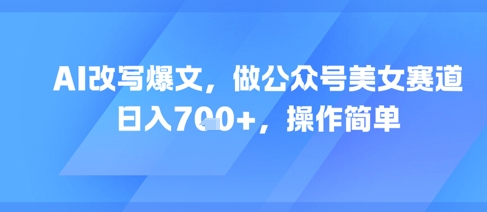 AI改写爆文,做公众号美女赛道,日入7张+,操作简单-风淘社