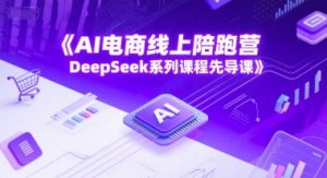 AI电商线上陪跑营，DeepSeek系列课程先导课-风淘社