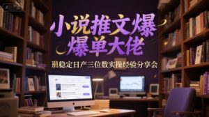 小说推文爆单大佬稳定日产三位数实操经验分享会-风淘社