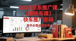 2025京东推广课(原快车课)解锁京东快车推广密码,新手必看运营宝典-风淘社