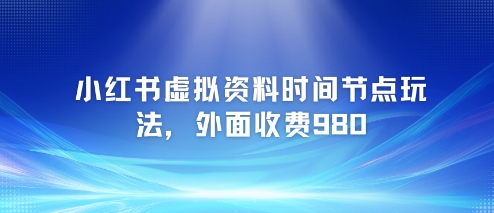 小红书虚拟资料时间节点玩法，外面收费980【附带项目教程】-风淘社
