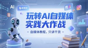 玩转AI自媒体实践大作战-自媒体教程,只讲干货-风淘社