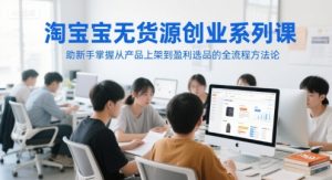 淘宝无货源创业系列课,助新手掌握从产品上架到盈利选品的全流程方法论-风淘社