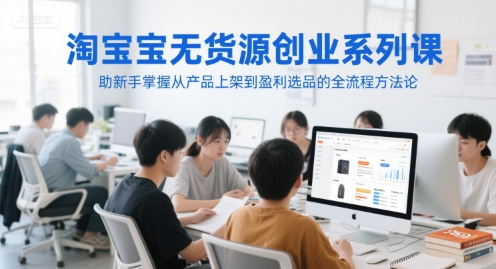 淘宝无货源创业系列课,助新手掌握从产品上架到盈利选品的全流程方法论-风淘社