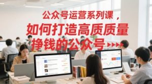 公众号运营系列课,如何打造高质量挣钱的公众号-风淘社