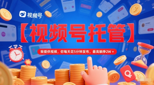 【视频号托管 】我提供视频，你每天花5分钟发布，最高躺挣2W+【揭秘】-风淘社